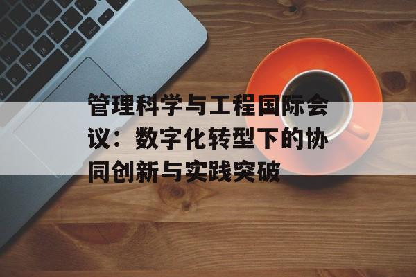 管理科学与工程国际会议：数字化转型下的协同创新与实践突破-第1张图片-