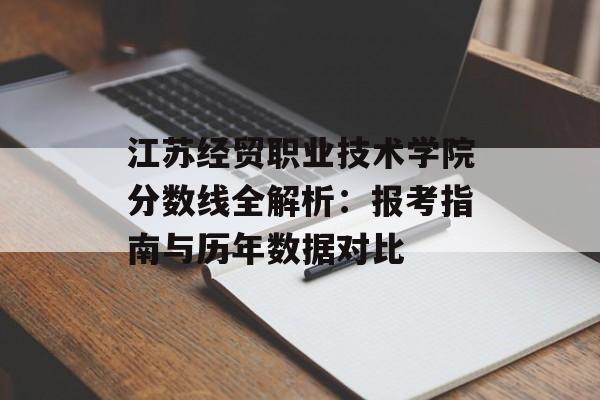 江苏经贸职业技术学院分数线全解析:报考指南与历年数据对比-第1张图片- 江苏经贸职业技术学院分数线全解析:报考指南与历年数据对比-第1张图片-