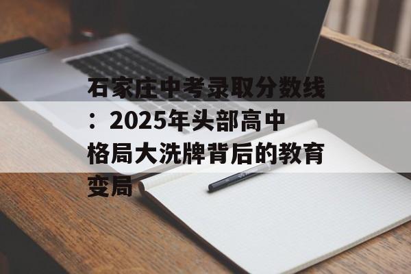 石家庄中考录取分数线：2025年头部高中格局大洗牌背后的教育变局-第1张图片-