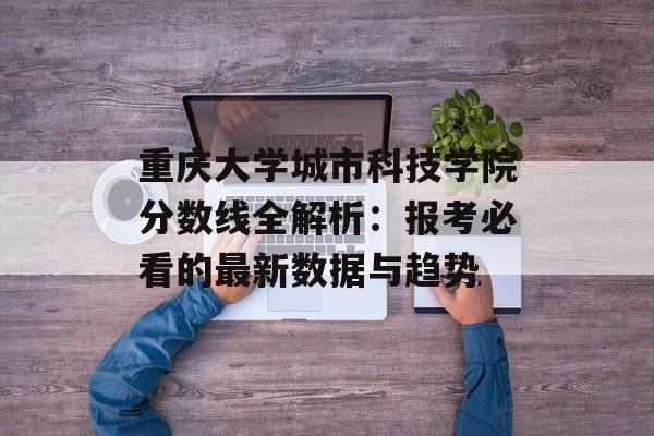 重庆大学城市科技学院分数线全解析:报考必看的最新数据与趋势-第1张图片- 重庆大学城市科技学院分数线全解析:报考必看的最新数据与趋势-第1张图片-