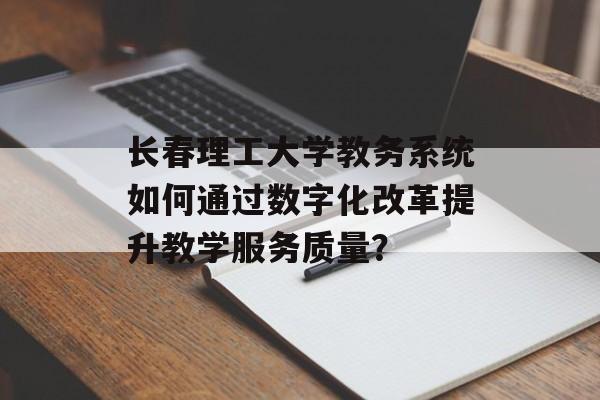 长春理工大学教务系统如何通过数字化改革提升教学服务质量?-第1张图片- 长春理工大学教务系统如何通过数字化改革提升教学服务质量?-第1张图片-