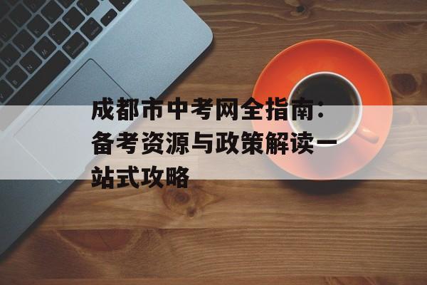 成都市中考网全指南:备考资源与政策解读一站式攻略-第1张图片- 成都市中考网全指南:备考资源与政策解读一站式攻略-第1张图片-