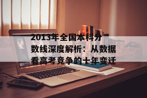 2013年全国本科分数线深度解析：从数据看高考竞争的十年变迁-第1张图片-