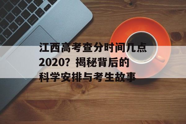 江西高考查分时间几点2020?揭秘背后的科学安排与考生故事-第1张图片- 江西高考查分时间几点2020?揭秘背后的科学安排与考生故事-第1张图片-