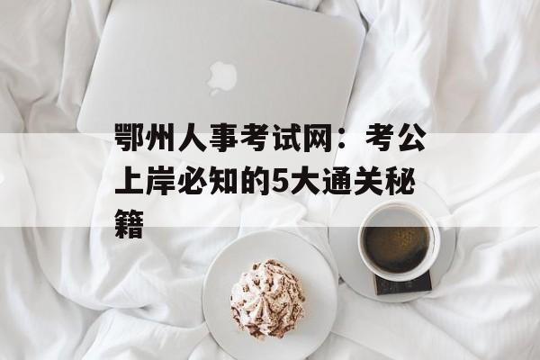 鄂州人事考试网：考公上岸必知的5大通关秘籍-第1张图片-