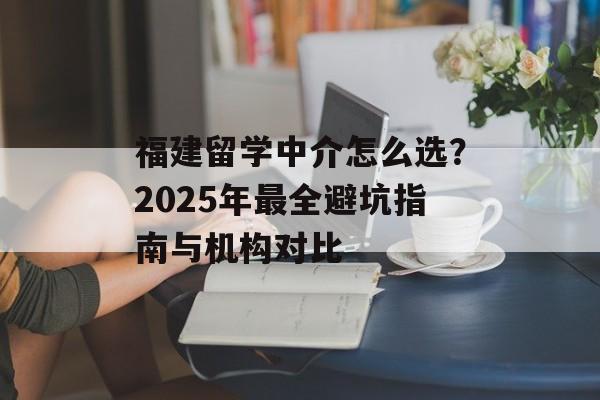 福建留学中介怎么选?2025年最全避坑指南与机构对比-第1张图片- 福建留学中介怎么选?2025年最全避坑指南与机构对比-第1张图片-