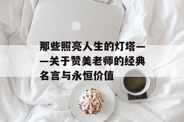 那些照亮人生的灯塔——关于赞美老师的经典名言与永恒价值-第1张图片-