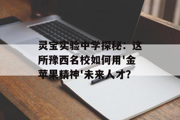 灵宝实验中学探秘：这所豫西名校如何用'金苹果精神'未来人才？-第1张图片-