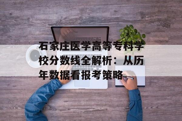 石家庄医学高等专科学校分数线全解析:从历年数据看报考策略-第1张图片- 石家庄医学高等专科学校分数线全解析:从历年数据看报考策略-第1张图片-