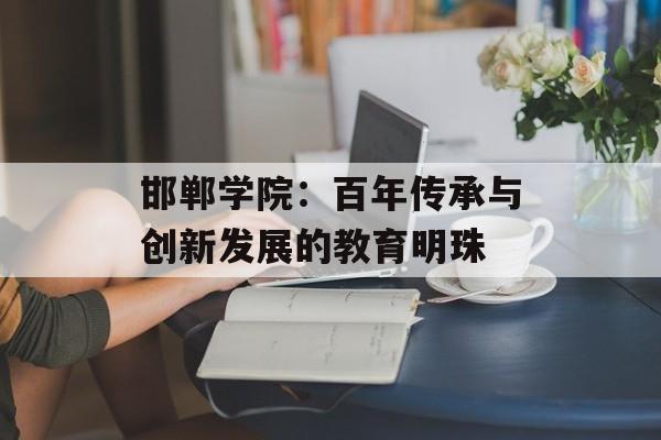 邯郸学院：百年传承与创新发展的教育明珠-第1张图片-