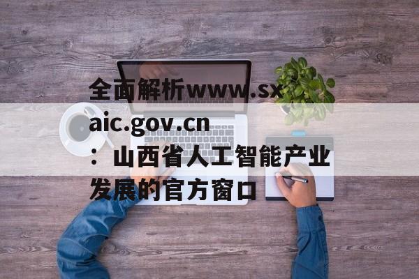 全面解析www.sxaic.gov.cn：山西省人工智能产业发展的官方窗口-第1张图片-