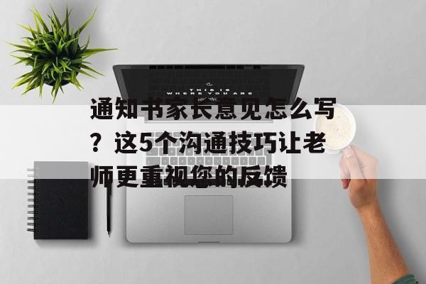 通知书家长意见怎么写？这5个沟通技巧让老师更重视您的反馈-第1张图片-