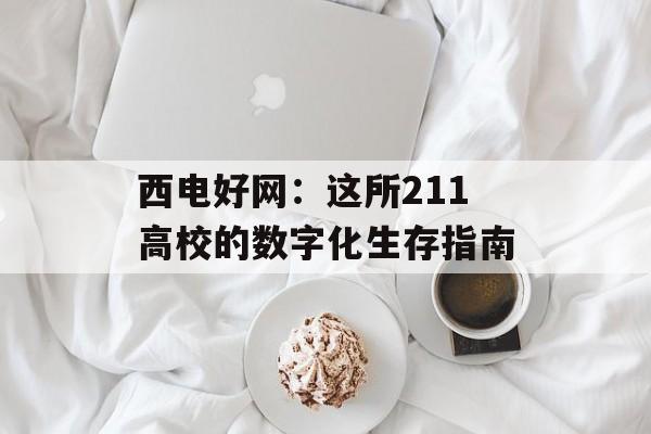 西电好网：这所211高校的数字化生存指南-第1张图片-