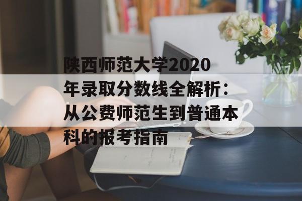 陕西师范大学2020年录取分数线全解析:从公费师范生到普通本科的报考指南-第1张图片- 陕西师范大学2020年录取分数线全解析:从公费师范生到普通本科的报考指南-第1张图片-