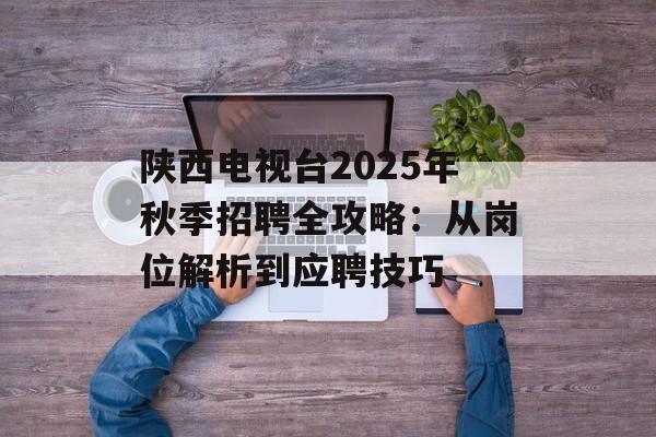 陕西电视台2025年秋季招聘全攻略:从岗位解析到应聘技巧-第1张图片- 陕西电视台2025年秋季招聘全攻略:从岗位解析到应聘技巧-第1张图片-