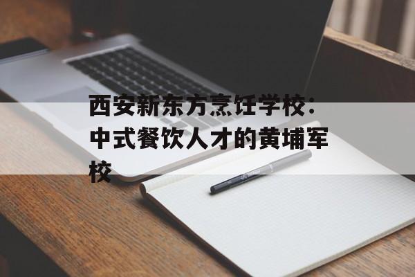 西安新东方烹饪学校：中式餐饮人才的黄埔军校-第1张图片-