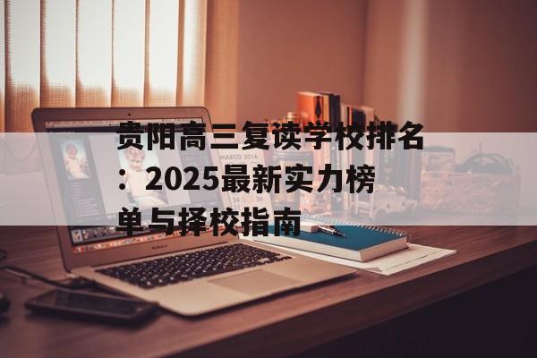 贵阳高三复读学校排名：2025最新实力榜单与择校指南-第1张图片-