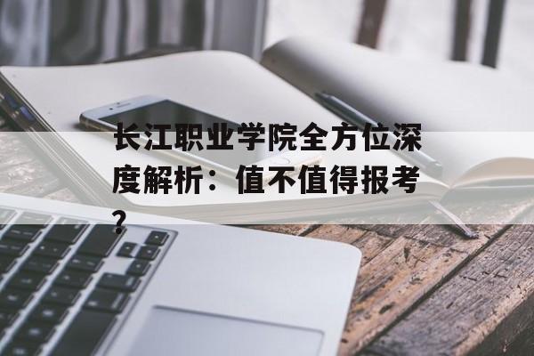 长江职业学院全方位深度解析：值不值得报考？-第1张图片-