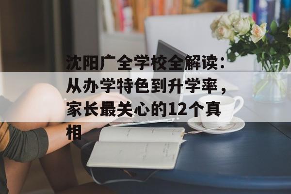 沈阳广全学校全解读：从办学特色到升学率，家长最关心的12个真相-第1张图片-