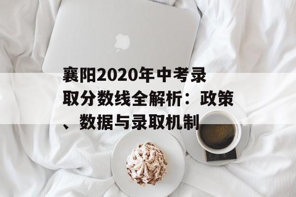 襄阳2020年中考录取分数线全解析：政策、数据与录取机制-第1张图片-