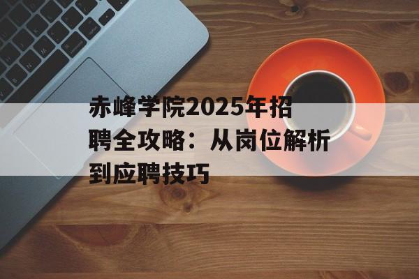 赤峰学院2025年招聘全攻略:从岗位解析到应聘技巧-第1张图片- 赤峰学院2025年招聘全攻略:从岗位解析到应聘技巧-第1张图片-