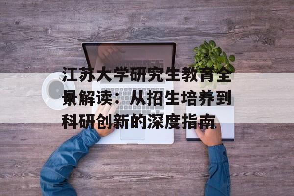 江苏大学研究生教育全景解读：从招生培养到科研创新的深度指南-第1张图片-