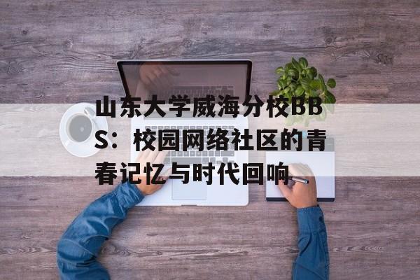 山东大学威海分校BBS:校园网络社区的青春记忆与时代回响-第1张图片- 山东大学威海分校BBS:校园网络社区的青春记忆与时代回响-第1张图片-