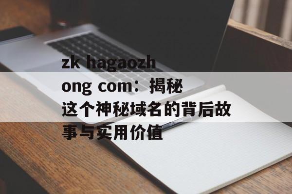 zk hagaozhong com：揭秘这个神秘域名的背后故事与实用价值-第1张图片-
