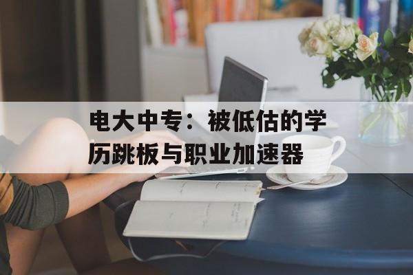 电大中专：被低估的学历跳板与职业加速器-第1张图片-