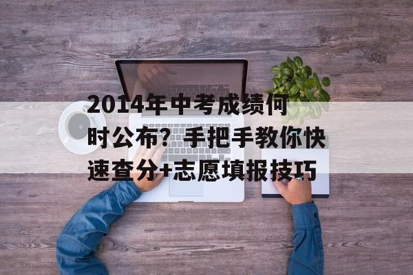 2014年中考成绩何时公布？手把手教你快速查分+志愿填报技巧-第1张图片-