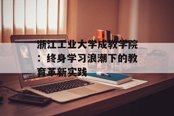 浙江工业大学成教学院：终身学习浪潮下的教育革新实践-第1张图片-