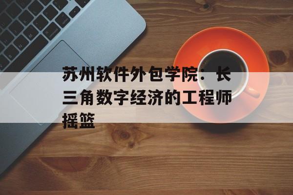 苏州软件外包学院：长三角数字经济的工程师摇篮-第1张图片-