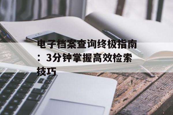 电子档案查询终极指南：3分钟掌握高效检索技巧-第1张图片-