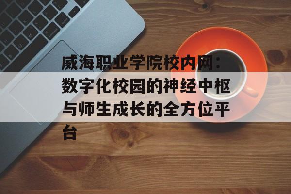 威海职业学院校内网：数字化校园的神经中枢与师生成长的全方位平台-第1张图片-