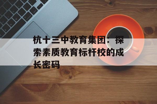 杭十三中教育集团：探索素质教育标杆校的成长密码-第1张图片-
