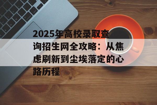 2025年高校录取查询招生网全攻略：从焦虑刷新到尘埃落定的心路历程-第1张图片-