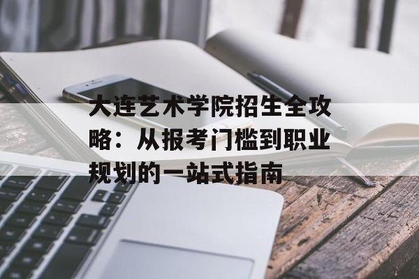 大连艺术学院招生全攻略:从报考门槛到职业规划的一站式指南-第1张图片- 大连艺术学院招生全攻略:从报考门槛到职业规划的一站式指南-第1张图片-