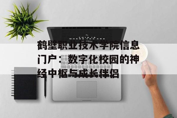 鹤壁职业技术学院信息门户:数字化校园的神经中枢与成长伴侣-第1张图片- 鹤壁职业技术学院信息门户:数字化校园的神经中枢与成长伴侣-第1张图片-