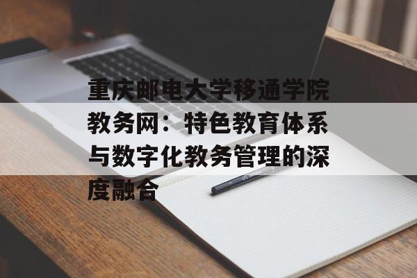 重庆邮电大学移通学院教务网：特色教育体系与数字化教务管理的深度融合-第1张图片-