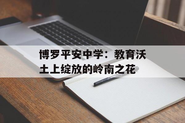 博罗平安中学：教育沃土上绽放的岭南之花-第1张图片-