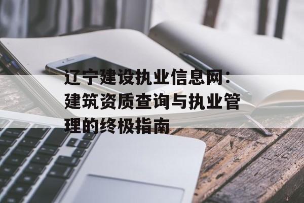 辽宁建设执业信息网：建筑资质查询与执业管理的终极指南-第1张图片-