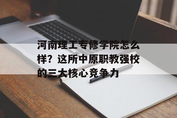 河南理工专修学院怎么样?这所中原职教强校的三大核心竞争力-第1张图片- 河南理工专修学院怎么样?这所中原职教强校的三大核心竞争力-第1张图片-