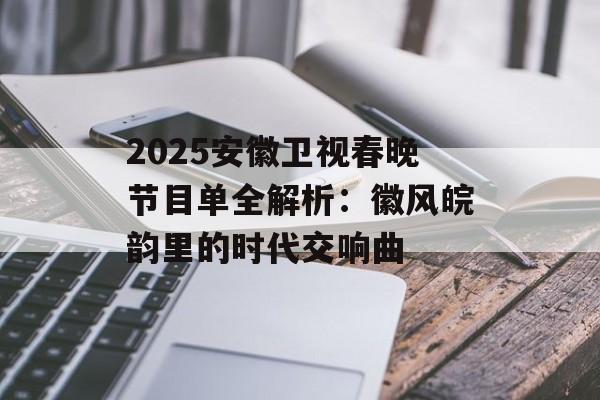 2025安徽卫视春晚节目单全解析：徽风皖韵里的时代交响曲-第1张图片-