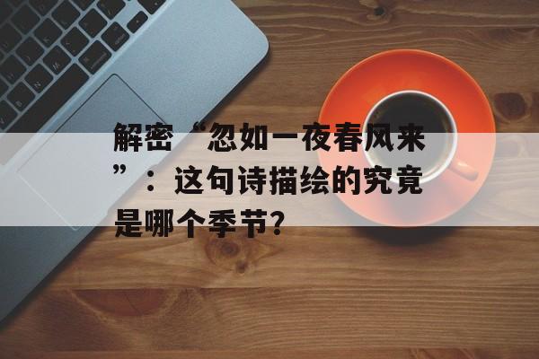 解密“忽如一夜春风来”：这句诗描绘的究竟是哪个季节？-第1张图片-