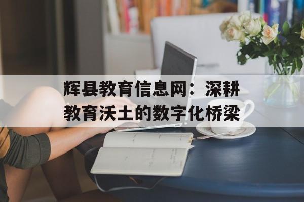 辉县教育信息网：深耕教育沃土的数字化桥梁-第1张图片-