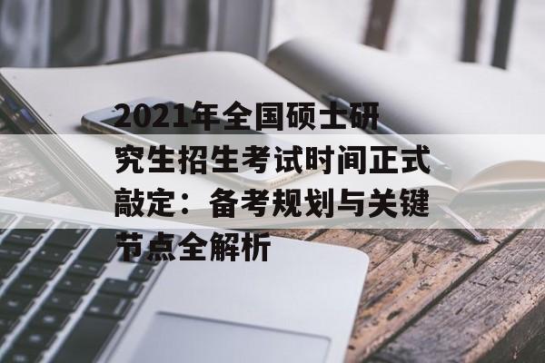 2021年全国硕士研究生招生考试时间正式敲定：备考规划与关键节点全解析-第1张图片-