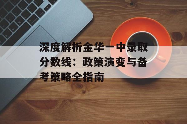 深度解析金华一中录取分数线：政策演变与备考策略全指南-第1张图片-