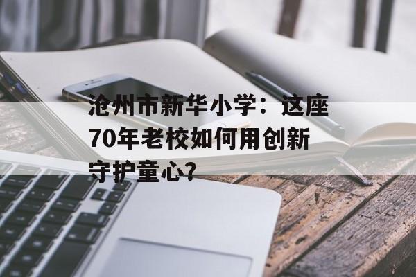 沧州市新华小学：这座70年老校如何用创新守护童心？-第1张图片-