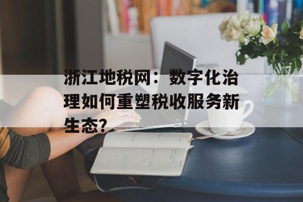 浙江地税网：数字化治理如何重塑税收服务新生态？-第1张图片-