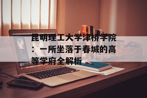 昆明理工大学津桥学院：一所坐落于春城的高等学府全解析-第1张图片-